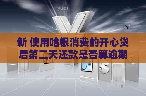 新 使用哈银消费的开心贷后第二天还款是否算逾期？可能产生的后果有哪些？