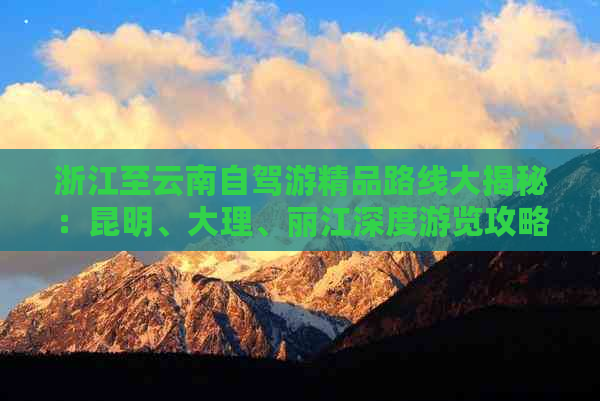 浙江至云南自驾游精品路线大揭秘：昆明、大理、丽江深度游览攻略