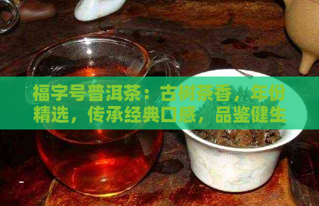 福字号普洱茶：古树茶香，年份精选，传承经典口感，品鉴健生活