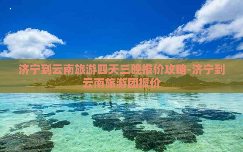 济宁到云南旅游四天三晚报价攻略-济宁到云南旅游团报价