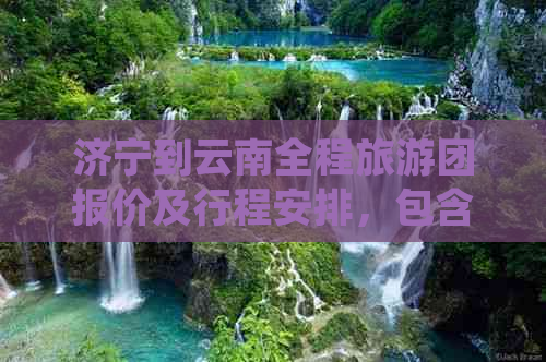 济宁到云南全程旅游团报价及行程安排，包含交通、住宿、景点等详细信息