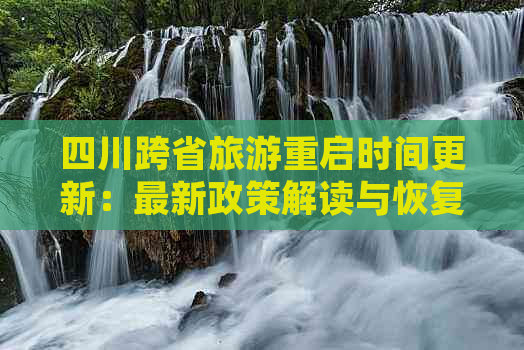 四川跨省旅游重启时间更新：最新政策解读与恢复动态