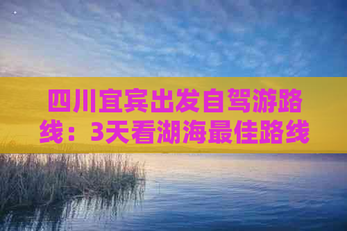 四川宜宾出发自驾游路线：3天看湖海更佳路线推荐及攻略