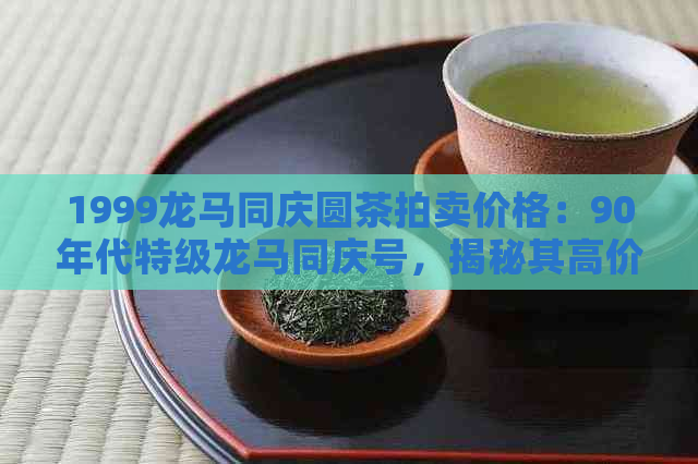 1999龙马同庆圆茶拍卖价格：90年代特级龙马同庆号，揭秘其高价背后的奥秘。