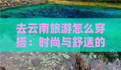 去云南旅游怎么穿搭：时尚与舒适的搭配建议