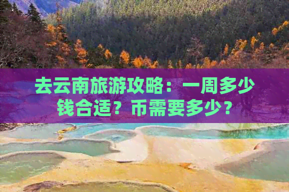 去云南旅游攻略：一周多少钱合适？币需要多少？