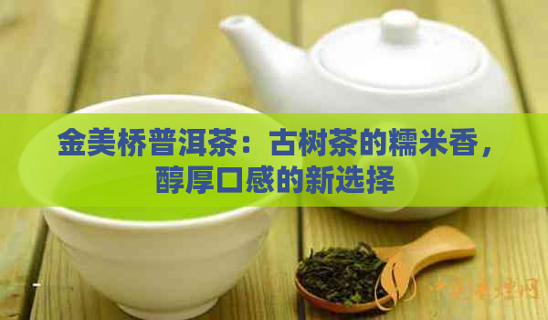 金美桥普洱茶：古树茶的糯米香，醇厚口感的新选择