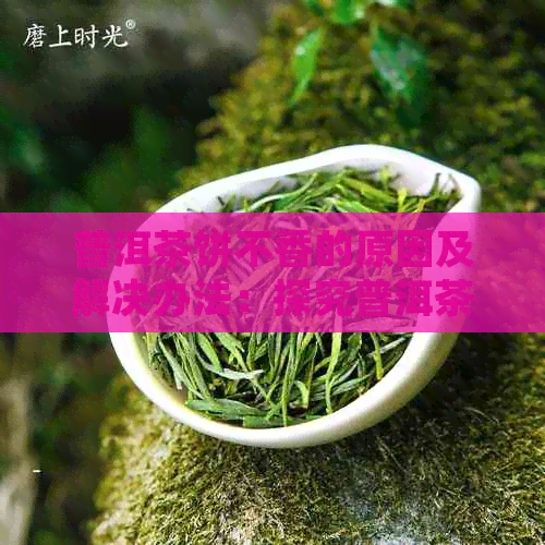 普洱茶饼不香的原因及解决办法：探究普洱茶饼缺乏香气的原因及其处理方法