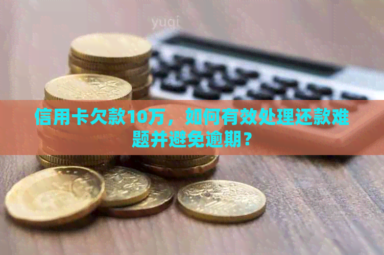 信用卡欠款10万，如何有效处理还款难题并避免逾期？