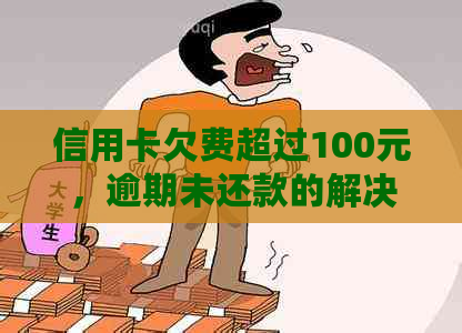 信用卡欠费超过100元，逾期未还款的解决策略和影响分析