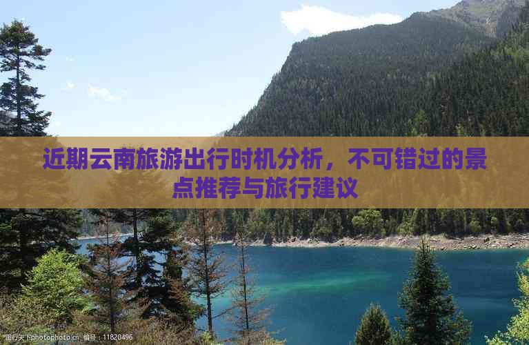 近期云南旅游出行时机分析，不可错过的景点推荐与旅行建议