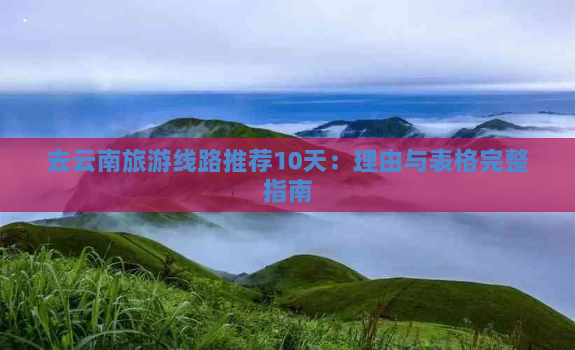 去云南旅游线路推荐10天：理由与表格完整指南