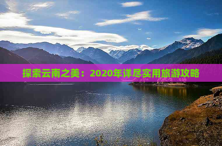 探索云南之美：2020年详尽实用旅游攻略