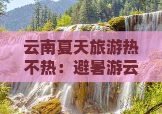 云南夏天旅游热不热：避暑游云南，体验凉爽之旅