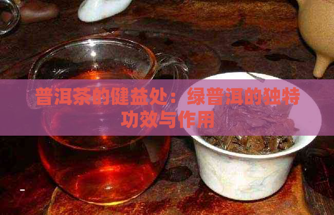 普洱茶的健益处：绿普洱的独特功效与作用