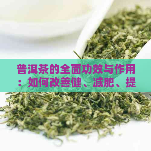 普洱茶的全面功效与作用：如何改善健、减肥、提神等方面的实测效果