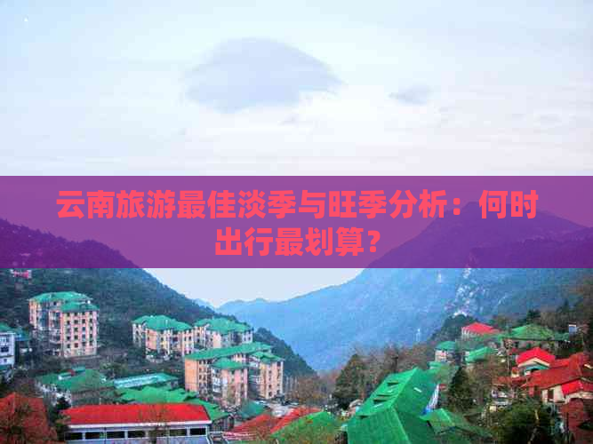 云南旅游更佳淡季与旺季分析：何时出行最划算？