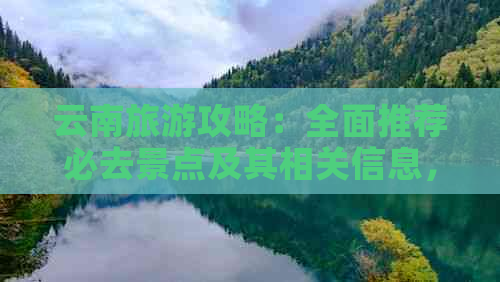 云南旅游攻略：全面推荐必去景点及其相关信息，让你的旅行更完美！