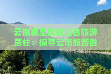 云南哪里比较适合旅游居住：探寻云南旅游胜地与居住地选择