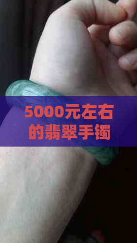 5000元左右的翡翠手镯选购指南：如何辨别真伪、挑选款式与注意事项