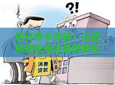 招行停卡审核：还清所有账单还是优先处理逾期账单？