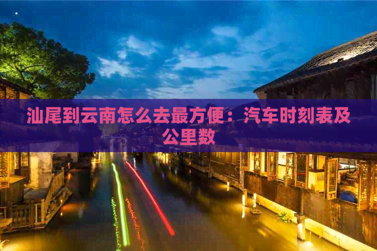 汕尾到云南怎么去最方便：汽车时刻表及公里数