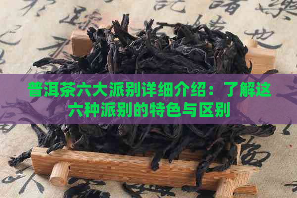 普洱茶六大派别详细介绍：了解这六种派别的特色与区别