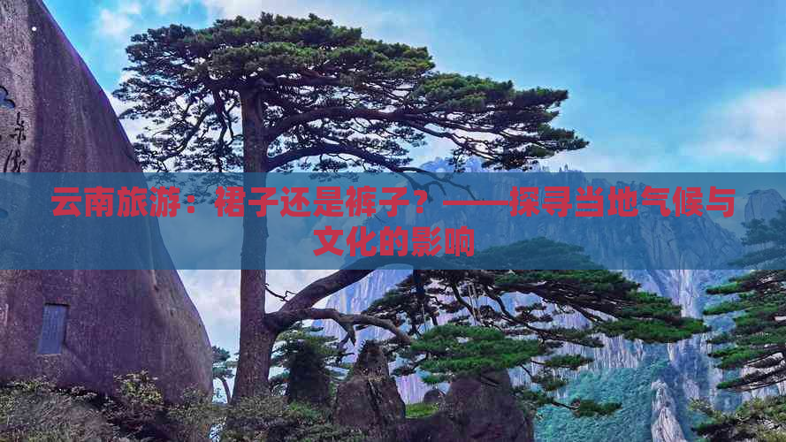 云南旅游：裙子还是裤子？——探寻当地气候与文化的影响