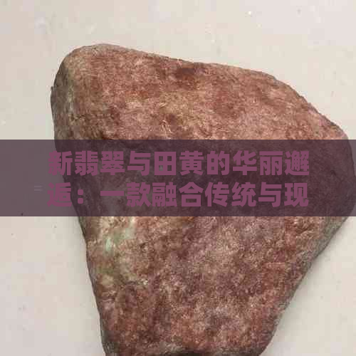 新翡翠与田黄的华丽邂逅：一款融合传统与现代的珠宝艺术品