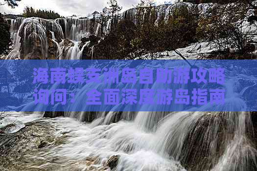 海南蜈支洲岛自助游攻略询问：全面深度游岛指南与必备信息