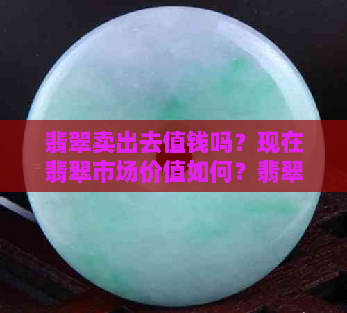 翡翠卖出去值钱吗？现在翡翠市场价值如何？翡翠卖出多少钱？