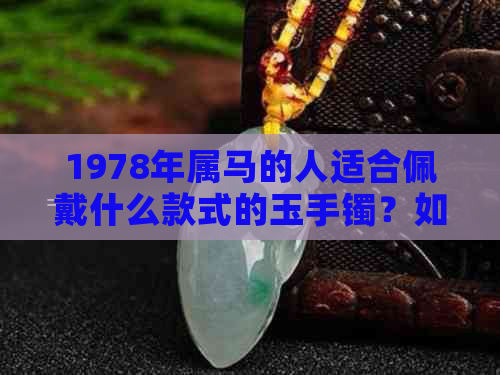 1978年属马的人适合佩戴什么款式的玉手镯？如何选购与保养玉石手镯？