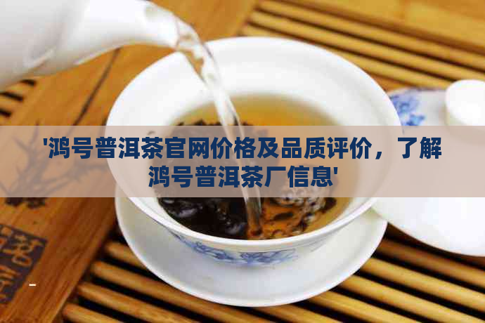 '鸿号普洱茶官网价格及品质评价，了解鸿号普洱茶厂信息'