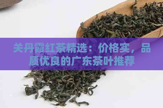 关丹霞红茶精选：价格实，品质优良的广东茶叶推荐