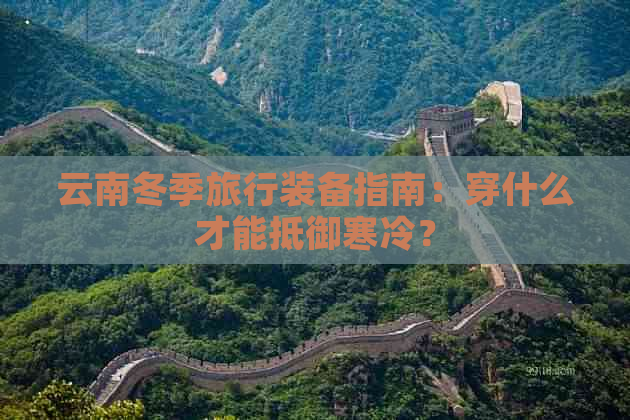 云南冬季旅行装备指南：穿什么才能抵御寒冷？