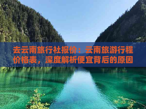 去云南旅行社报价：云南旅     程价格表，深度解析便宜背后的原因与利润空间