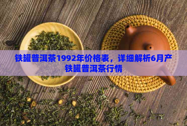 铁罐普洱茶1992年价格表，详细解析6月产铁罐普洱茶行情