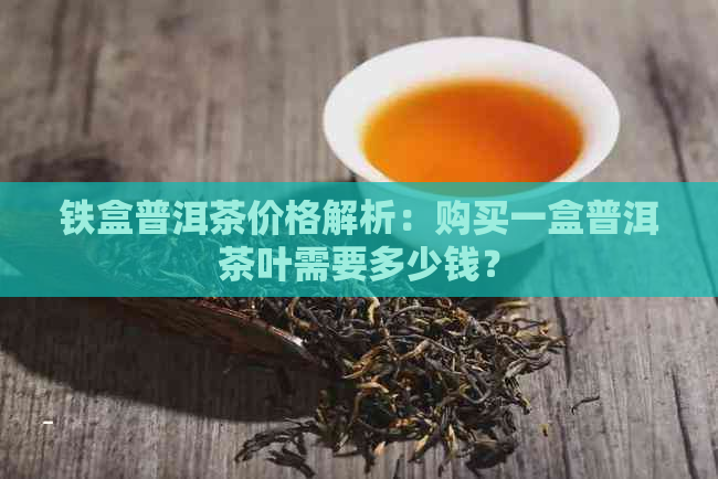 铁盒普洱茶价格解析：购买一盒普洱茶叶需要多少钱？