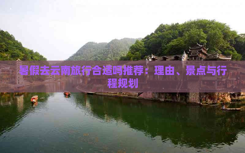 暑假去云南旅行合适吗推荐：理由、景点与行程规划