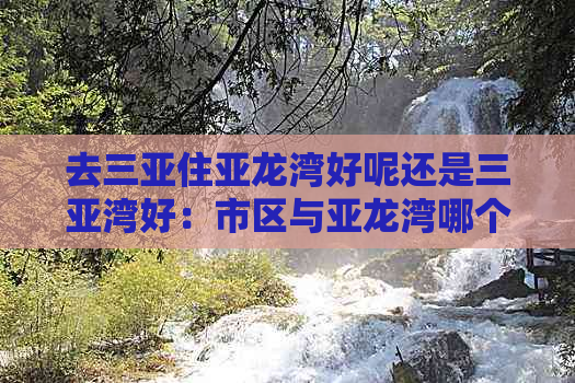 去三亚住亚龙湾好呢还是三亚湾好：市区与亚龙湾哪个更方便舒适？