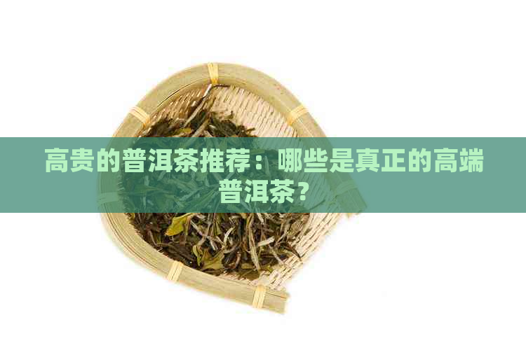 高贵的普洱茶推荐：哪些是真正的高端普洱茶？