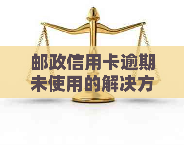 邮政信用卡逾期未使用的解决方法与相关疑问解答