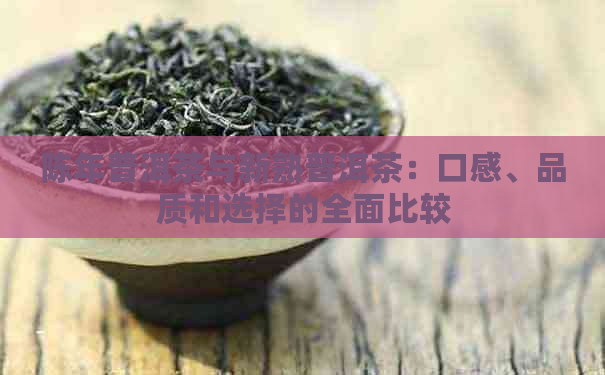 陈年普洱茶与新熟普洱茶：口感、品质和选择的全面比较