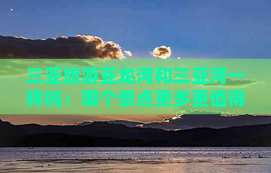 三亚旅游亚龙湾和三亚湾一样吗：哪个景点更多更值得一游