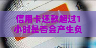 信用卡还款超过1小时是否会产生负面影响：解答用户疑问