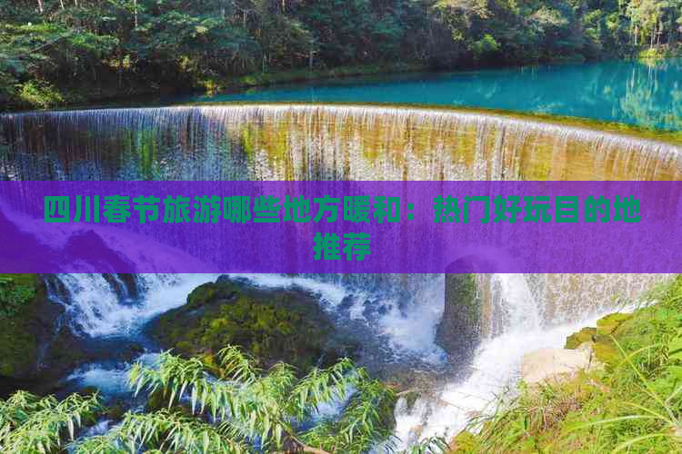 四川春节旅游哪些地方暖和：热门好玩目的地推荐