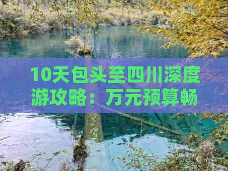 10天包头至四川深度游攻略：万元预算畅游美食美景，行程详解与花费指南