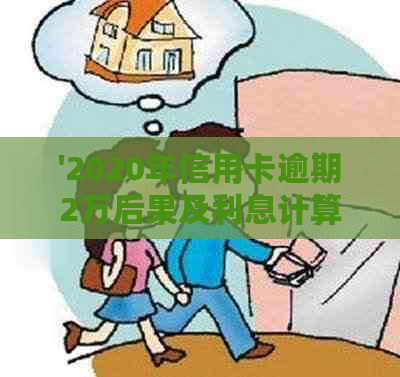 '2020年信用卡逾期2万后果及利息计算：逾期多久会被起诉，是否会坐牢？'