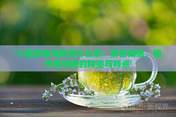 '七姐的普洱茶是什么茶：解答疑惑，揭示普洱茶的种类与特点'