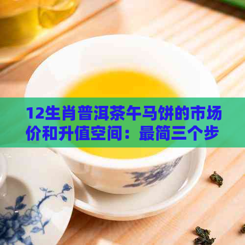 12生肖普洱茶午马饼的市场价和升值空间：最简三个步骤